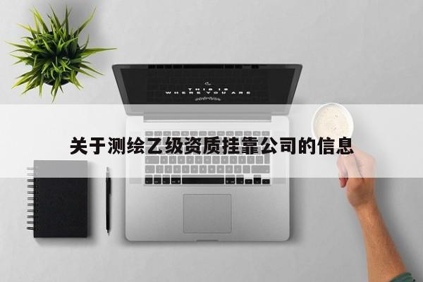 关于测绘乙级资质挂靠公司的信息