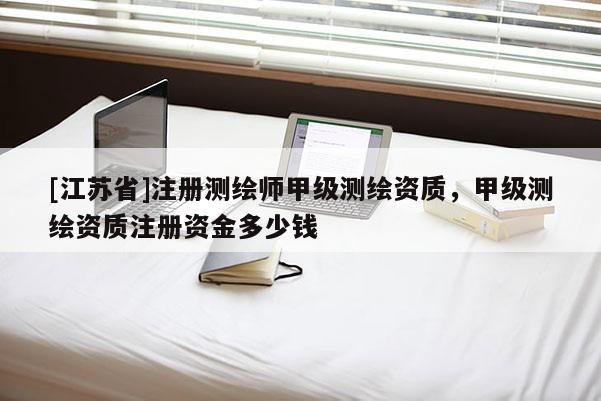 [江苏省]注册测绘师甲级测绘资质，甲级测绘资质注册资金多少钱