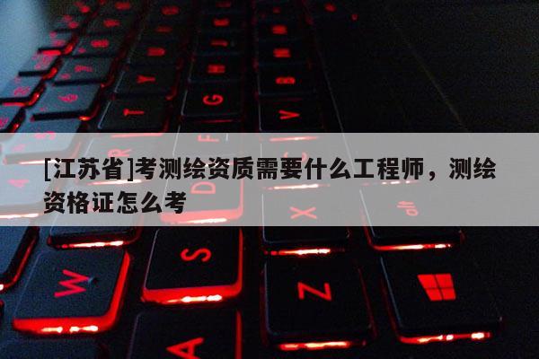 [江苏省]考测绘资质需要什么工程师，测绘资格证怎么考