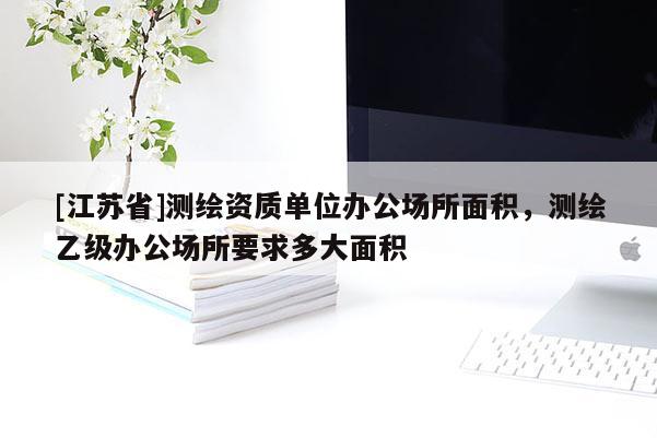 [江苏省]测绘资质单位办公场所面积，测绘乙级办公场所要求多大面积