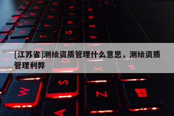 [江苏省]测绘资质管理什么意思，测绘资质管理利弊
