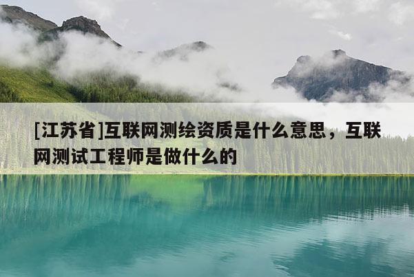 [江苏省]互联网测绘资质是什么意思，互联网测试工程师是做什么的