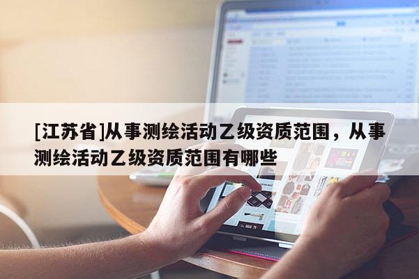 [江苏省]从事测绘活动乙级资质范围，从事测绘活动乙级资质范围有哪些