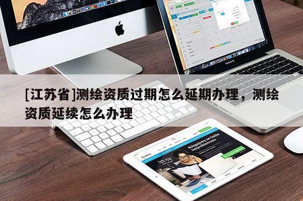 [江苏省]测绘资质过期怎么延期办理，测绘资质延续怎么办理