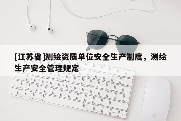 [江苏省]测绘资质单位安全生产制度，测绘生产安全管理规定