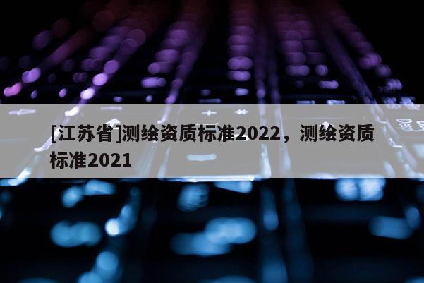 [江苏省]测绘资质标准2022，测绘资质标准2021
