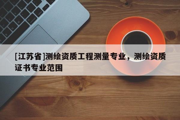 [江苏省]测绘资质工程测量专业，测绘资质证书专业范围