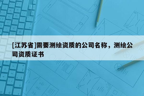 [江苏省]需要测绘资质的公司名称，测绘公司资质证书