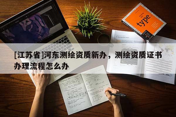 [江苏省]河东测绘资质新办，测绘资质证书办理流程怎么办