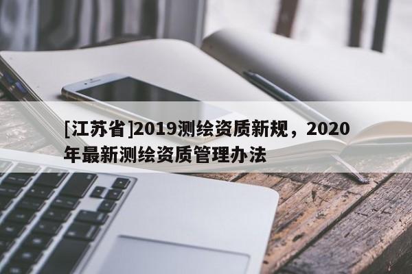 [江苏省]2019测绘资质新规，2020年最新测绘资质管理办法