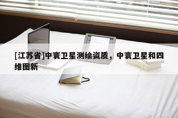 [江苏省]中寰卫星测绘资质，中寰卫星和四维图新