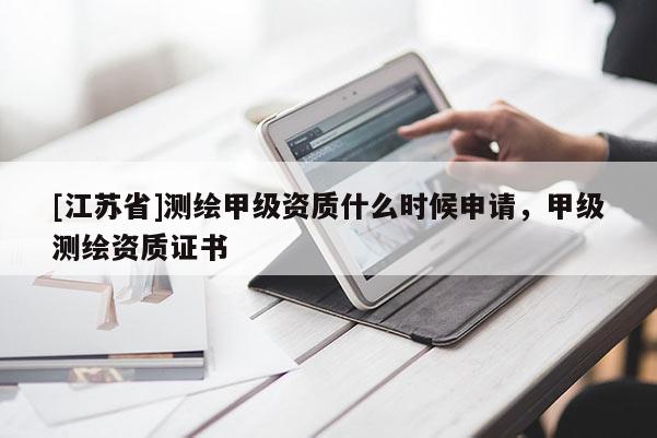 [江苏省]测绘甲级资质什么时候申请，甲级测绘资质证书