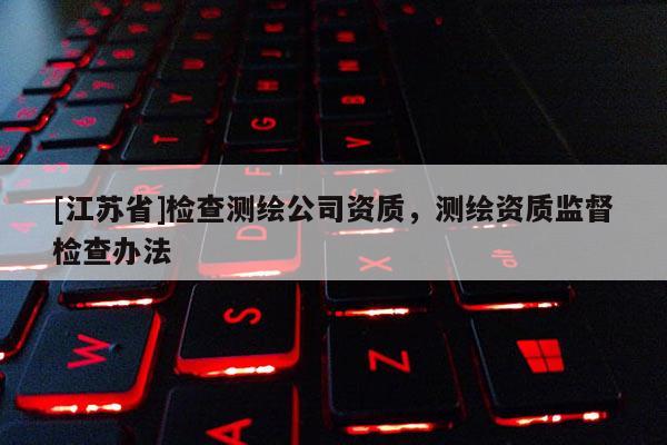 [江苏省]检查测绘公司资质，测绘资质监督检查办法