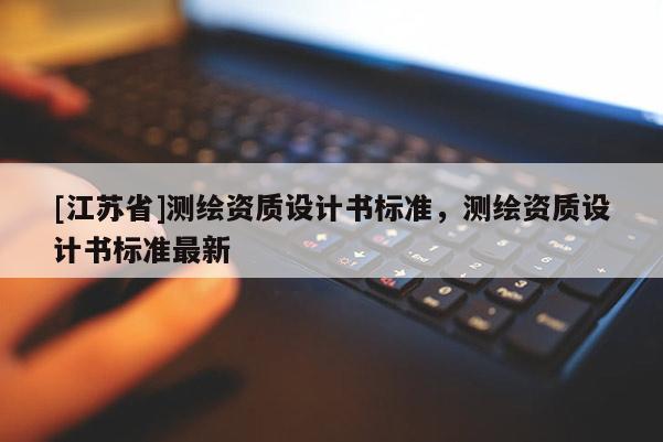 [江苏省]测绘资质设计书标准，测绘资质设计书标准最新