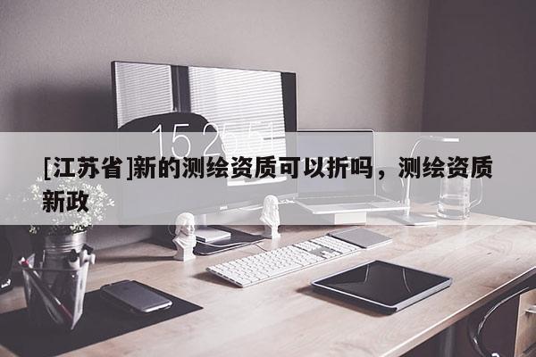[江苏省]新的测绘资质可以折吗，测绘资质新政
