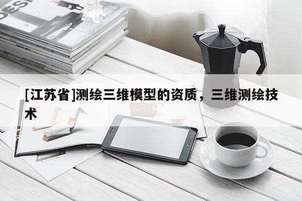 [江苏省]测绘三维模型的资质，三维测绘技术