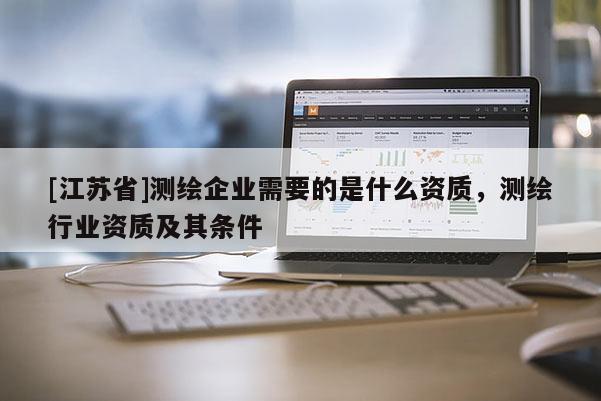 [江苏省]测绘企业需要的是什么资质，测绘行业资质及其条件