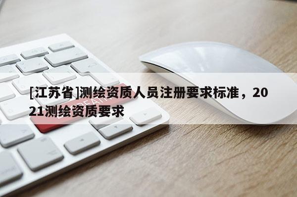 [江苏省]测绘资质人员注册要求标准，2021测绘资质要求