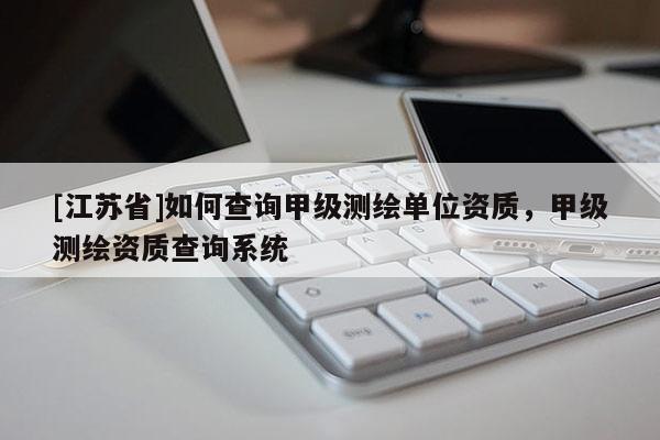 [江苏省]如何查询甲级测绘单位资质，甲级测绘资质查询系统