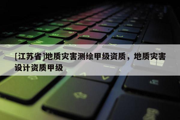 [江苏省]地质灾害测绘甲级资质，地质灾害设计资质甲级