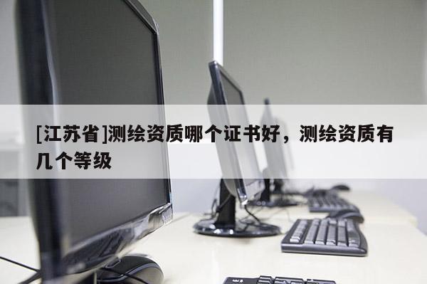 [江苏省]测绘资质哪个证书好，测绘资质有几个等级