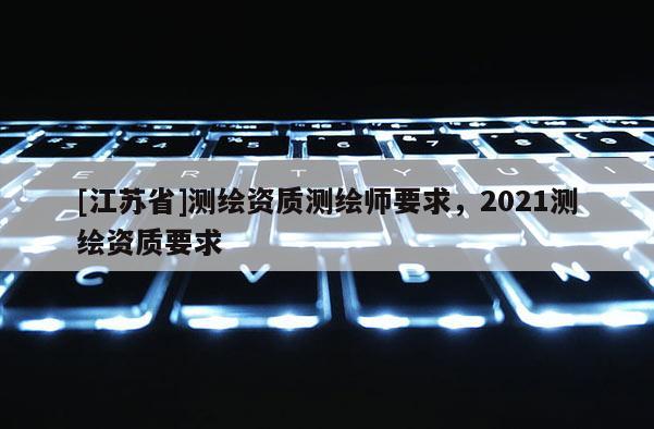 [江苏省]测绘资质测绘师要求，2021测绘资质要求