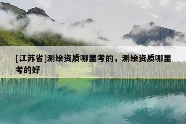 [江苏省]测绘资质哪里考的，测绘资质哪里考的好