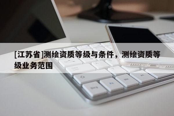 [江苏省]测绘资质等级与条件，测绘资质等级业务范围