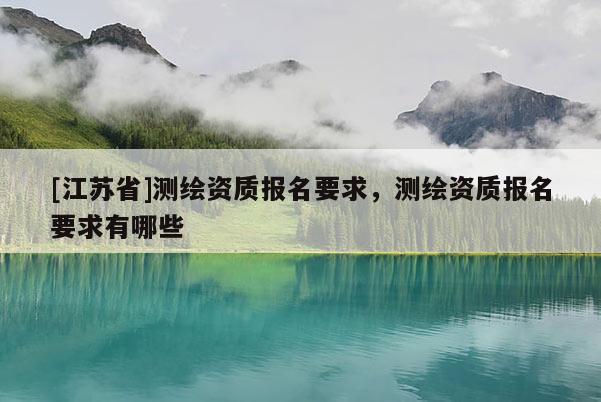 [江苏省]测绘资质报名要求，测绘资质报名要求有哪些