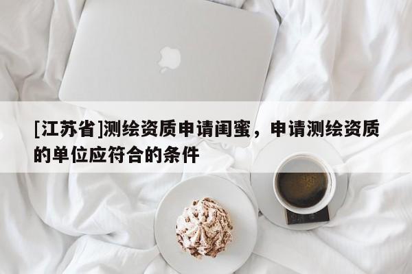 [江苏省]测绘资质申请闺蜜，申请测绘资质的单位应符合的条件