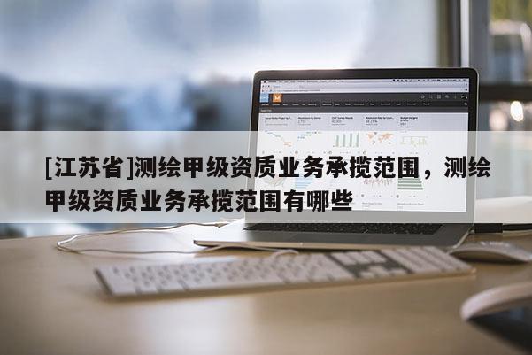 [江苏省]测绘甲级资质业务承揽范围，测绘甲级资质业务承揽范围有哪些