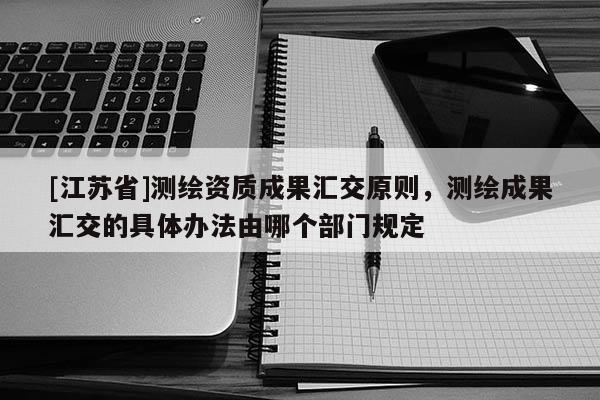 [江苏省]测绘资质成果汇交原则，测绘成果汇交的具体办法由哪个部门规定