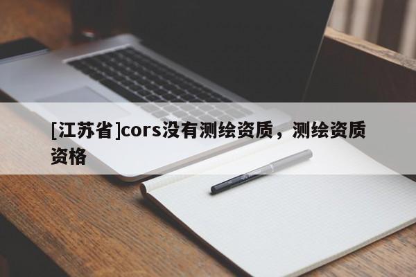 [江苏省]cors没有测绘资质，测绘资质资格