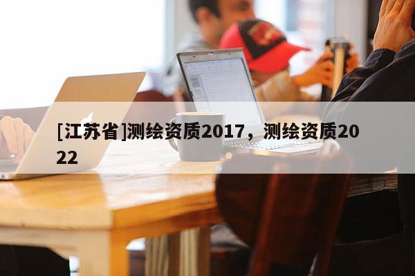 [江苏省]测绘资质2017，测绘资质2022