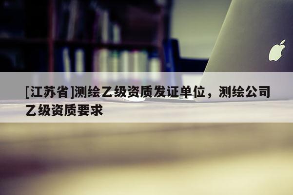 [江苏省]测绘乙级资质发证单位，测绘公司乙级资质要求