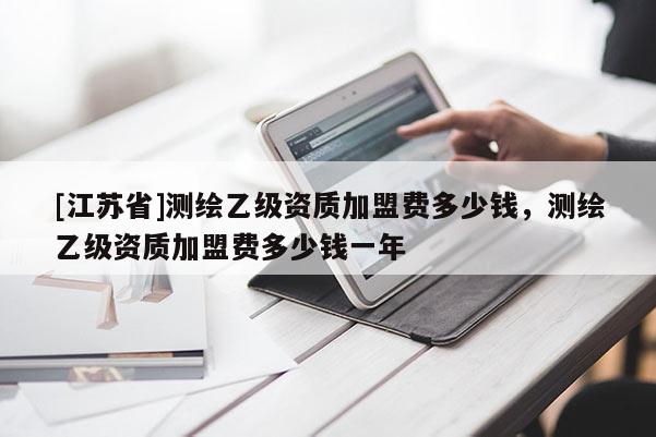 [江苏省]测绘乙级资质加盟费多少钱，测绘乙级资质加盟费多少钱一年