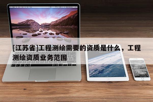 [江苏省]工程测绘需要的资质是什么，工程测绘资质业务范围