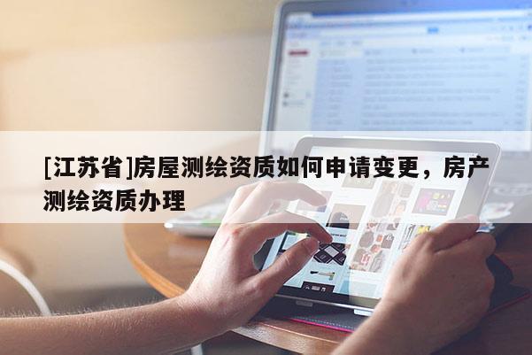 [江苏省]房屋测绘资质如何申请变更，房产测绘资质办理
