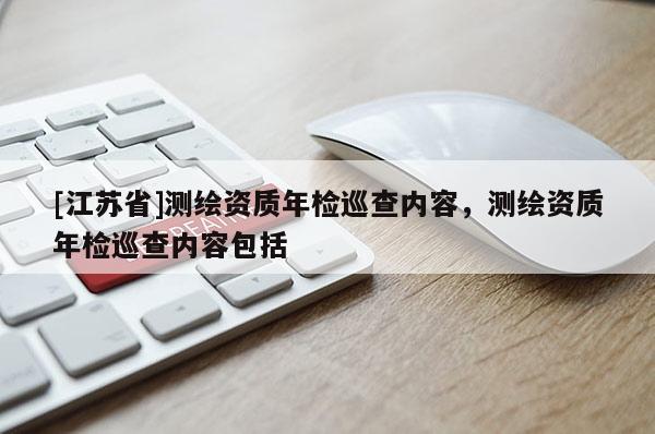[江苏省]测绘资质年检巡查内容，测绘资质年检巡查内容包括