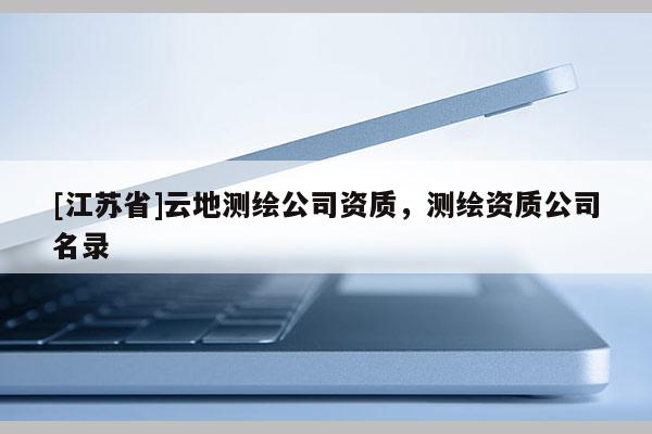 [江苏省]云地测绘公司资质，测绘资质公司名录
