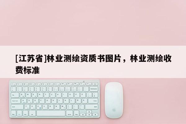 [江苏省]林业测绘资质书图片，林业测绘收费标准