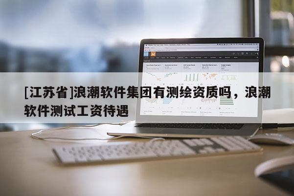 [江苏省]浪潮软件集团有测绘资质吗，浪潮软件测试工资待遇
