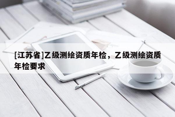 [江苏省]乙级测绘资质年检，乙级测绘资质年检要求