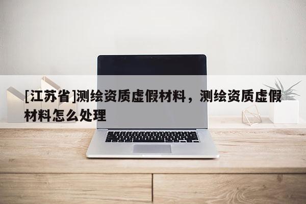 [江苏省]测绘资质虚假材料，测绘资质虚假材料怎么处理