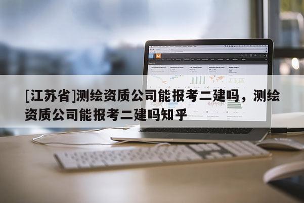 [江苏省]测绘资质公司能报考二建吗，测绘资质公司能报考二建吗知乎