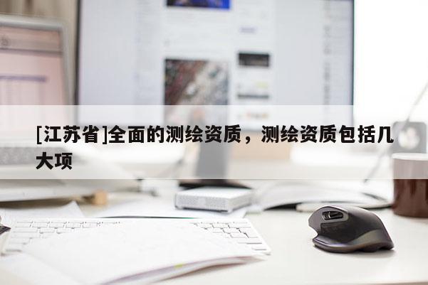 [江苏省]全面的测绘资质，测绘资质包括几大项