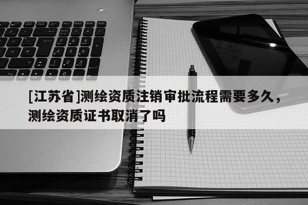 [江苏省]测绘资质注销审批流程需要多久，测绘资质证书取消了吗