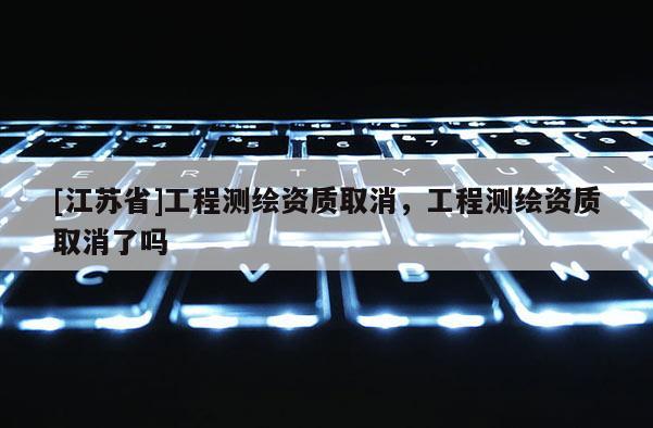 [江苏省]工程测绘资质取消，工程测绘资质取消了吗