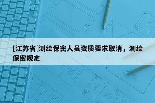 [江苏省]测绘保密人员资质要求取消，测绘保密规定