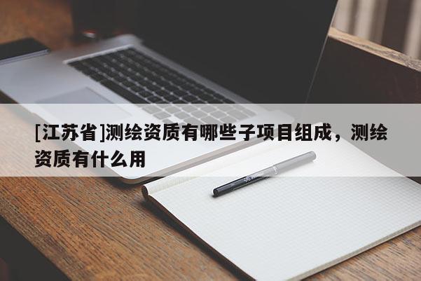 [江苏省]测绘资质有哪些子项目组成，测绘资质有什么用